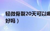 轻微骨裂20天可以喝酒吗（轻微骨裂20天能好吗）
