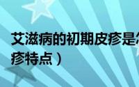 艾滋病的初期皮疹是怎样的（艾滋病的初期皮疹特点）