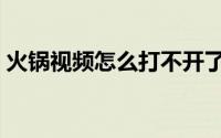 火锅视频怎么打不开了（火锅视频怎么赚钱）