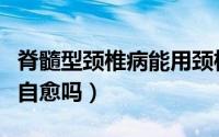 脊髓型颈椎病能用颈椎枕吗（脊髓型颈椎病能自愈吗）