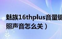 魅族16thplus音量键更换（魅族16thplus拍照声音怎么关）