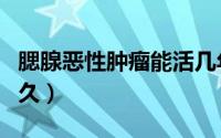 腮腺恶性肿瘤能活几年（腮腺恶性肿瘤能活多久）