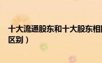 十大流通股东和十大股东相同（十大流通股东和十大股东的区别）