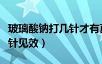 玻璃酸钠打几针才有真正有用（玻璃酸钠打几针见效）