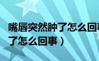 嘴唇突然肿了怎么回事怎样消肿（嘴唇突然肿了怎么回事）