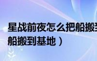 星战前夜怎么把船搬到基地（星战前夜如何把船搬到基地）