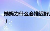 姨妈为什么会推迟好几天（姨妈为什么会推迟）