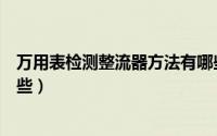 万用表检测整流器方法有哪些（万用表检测整流器方法有哪些）