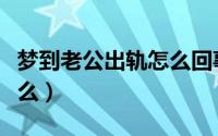 梦到老公出轨怎么回事（梦到老公出轨预兆什么）
