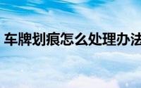 车牌划痕怎么处理办法（怎么处理车牌划痕）