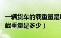 一辆货车的载重量是吨还是千克（一辆货车的载重量是多少）