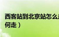 西客站到北京站怎么走（北京西站到北京站如何走）