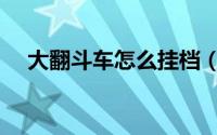 大翻斗车怎么挂档（大翻斗车如何挂档）