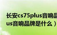 长安cs75plus音响品牌是什么（长安cs75plus音响品牌是什么）