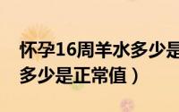 怀孕16周羊水多少是正常值（怀孕16周羊水多少是正常值）