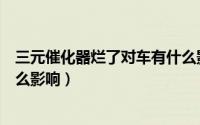 三元催化器烂了对车有什么影响（三元催化器坏了对车有什么影响）