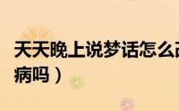 天天晚上说梦话怎么改善（天天晚上说梦话是病吗）