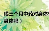 喝三个月中药对身体有害吗（喝三个月中药伤身体吗）