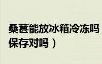 桑葚能放冰箱冷冻吗（桑葚其实是可以放冰箱保存对吗）