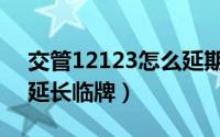 交管12123怎么延期验车（交管12123怎么延长临牌）