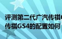 评测第二代广汽传祺GS4怎么样及第二代广汽传祺GS4的配置如何