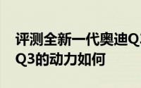 评测全新一代奥迪Q3怎么样及全新一代奥迪Q3的动力如何