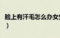 脸上有汗毛怎么办女生（脸上有汗毛怎么去除）