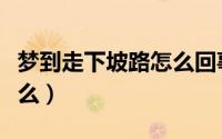 梦到走下坡路怎么回事（梦到走下坡路预兆什么）