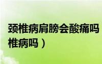 颈椎病肩膀会酸痛吗（脖子肩膀后背酸痛是颈椎病吗）