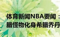 体育新闻NBA要闻：二胎Buff助力冠军梦希腊怪物化身希腊乔丹