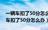 一辆车扣了50分怎么办车主没有驾照（一辆车扣了50分怎么办）