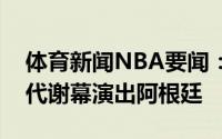 体育新闻NBA要闻：钻石砥砺绽光芒黄金一代谢幕演出阿根廷