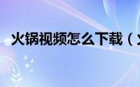 火锅视频怎么下载（火锅视频怎么免流量）