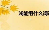 浅能组什么词语（浅字组词）