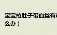 宝宝拉肚子带血丝有粘液（宝宝拉血丝粘液怎么办）