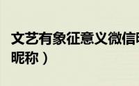 文艺有象征意义微信昵称（文艺有韵味的微信昵称）