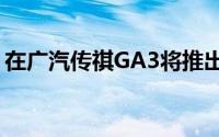 在广汽传祺GA3将推出中国汽车市场在6月份