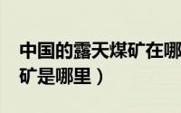 中国的露天煤矿在哪里?（东北最大的露天煤矿是哪里）