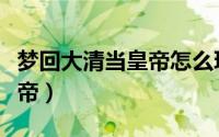 梦回大清当皇帝怎么玩（如何玩我在大清当皇帝）