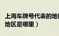 上海车牌号代表的地区号（上海车牌号代表的地区是哪里）