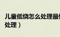 儿童低烧怎么处理最快最有效（儿童低烧怎么处理）