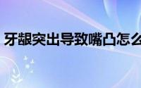 牙龈突出导致嘴凸怎么办（牙龈突出怎么办）