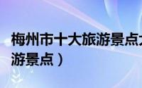梅州市十大旅游景点大全介绍（梅州市十大旅游景点）