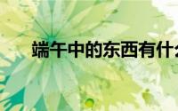 端午中的东西有什么（端午节的习俗）