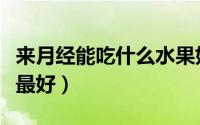 来月经能吃什么水果好（来月经能吃什么水果最好）