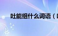 吐能组什么词语（吐可以组什么词语）
