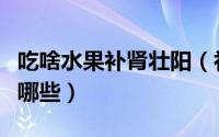 吃啥水果补肾壮阳（补肾壮阳的食物和水果有哪些）