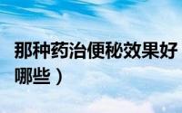 那种药治便秘效果好（治便秘效果最好的药有哪些）