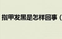 指甲发黑是怎样回事（指甲发黑是怎么回事）