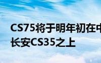 CS75将于明年初在中国汽车市场推出定位在长安CS35之上
